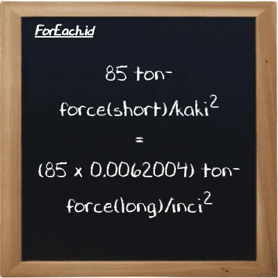 Cara konversi ton-force(short)/kaki<sup>2</sup> ke ton-force(long)/inci<sup>2</sup> (tf/ft<sup>2</sup> ke LT f/in<sup>2</sup>): 85 ton-force(short)/kaki<sup>2</sup> (tf/ft<sup>2</sup>) setara dengan 85 dikalikan dengan 0.0062004 ton-force(long)/inci<sup>2</sup> (LT f/in<sup>2</sup>)